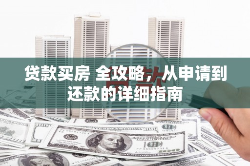 新疆贷款买房 全攻略，从申请到还款的详细指南