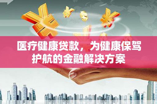 新疆医疗健康贷款，为健康保驾护航的金融解决方案