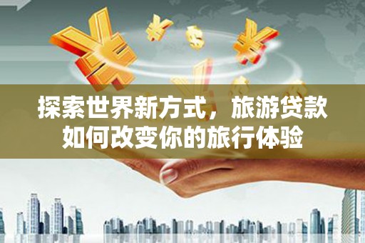 新疆探索世界新方式，旅游贷款如何改变你的旅行体验